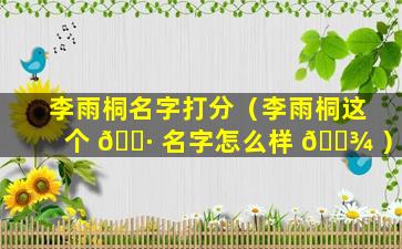 李雨桐名字打分（李雨桐这个 🌷 名字怎么样 🌾 ）